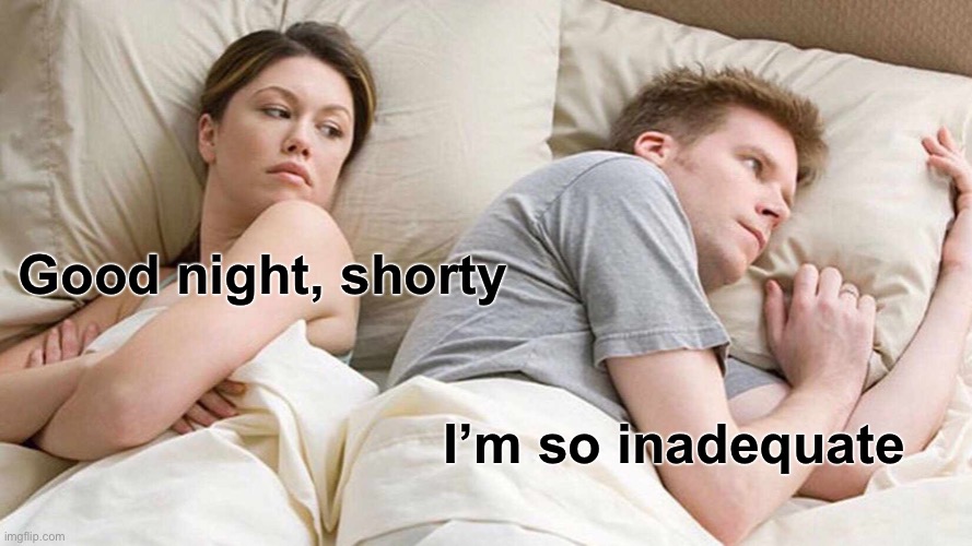 I Bet He's Thinking About Other Women Meme | Good night, shorty I’m so inadequate | image tagged in memes,i bet he's thinking about other women | made w/ Imgflip meme maker