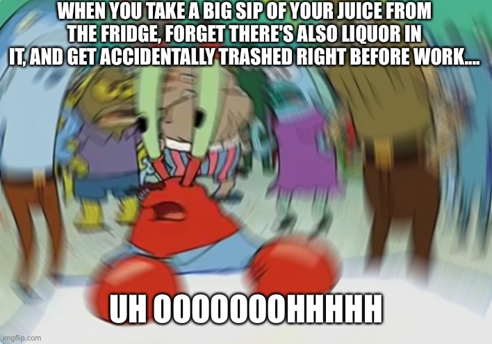 I.....today shall be a "sick day" | WHEN YOU TAKE A BIG SIP OF YOUR JUICE FROM THE FRIDGE, FORGET THERE'S ALSO LIQUOR IN IT, AND GET ACCIDENTALLY TRASHED RIGHT BEFORE WORK.... UH OOOOOOOHHHHH | image tagged in memes,mr krabs blur meme,work sucks,there are no accidents,go home you're drunk,work from home | made w/ Imgflip meme maker
