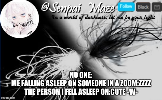 AHHHHHHHHHHHHHHHHHHHHHHHHHHH | NO ONE:
ME FALLING ASLEEP ON SOMEONE IN A ZOOM:ZZZZ
THE PERSON I FELL ASLEEP ON:CUTE -W- | image tagged in soups temp | made w/ Imgflip meme maker