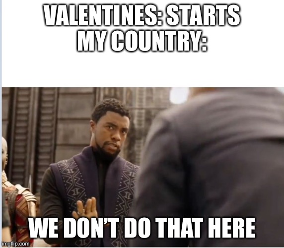 VALENTINES: STARTS
MY COUNTRY: WE DON’T DO THAT HERE | image tagged in we don't do that here | made w/ Imgflip meme maker