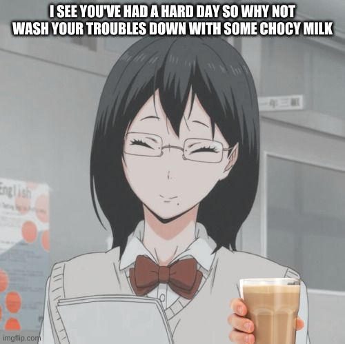 Wash down your troubles! | I SEE YOU'VE HAD A HARD DAY SO WHY NOT WASH YOUR TROUBLES DOWN WITH SOME CHOCY MILK | image tagged in kiyoko smiling | made w/ Imgflip meme maker