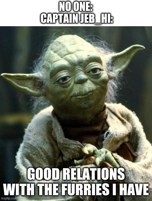 Star Wars Yoda | NO ONE:
 CAPTAIN JEB_HI:; GOOD RELATIONS WITH THE FURRIES I HAVE | image tagged in memes,star wars yoda | made w/ Imgflip meme maker