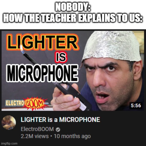 true | NOBODY:
HOW THE TEACHER EXPLAINS TO US: | image tagged in lighter is microphone,what,school memes,wtf,what if you used 100 percent of ur brain | made w/ Imgflip meme maker