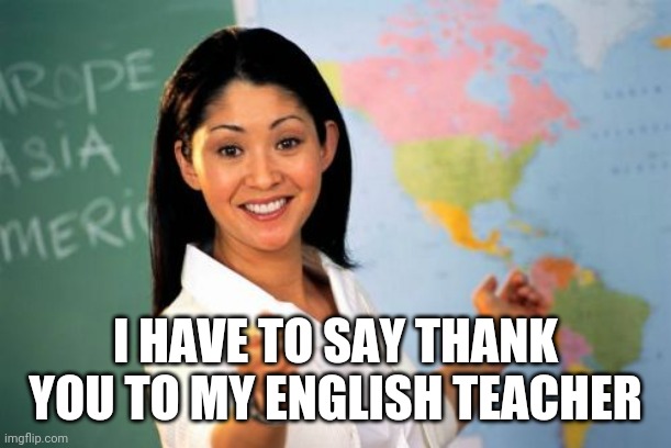 Unhelpful High School Teacher Meme | I HAVE TO SAY THANK YOU TO MY ENGLISH TEACHER | image tagged in memes,unhelpful high school teacher | made w/ Imgflip meme maker