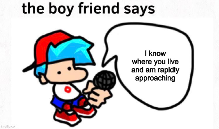 the boyfriend says | I know where you live and am rapidly approaching | image tagged in the boyfriend says | made w/ Imgflip meme maker