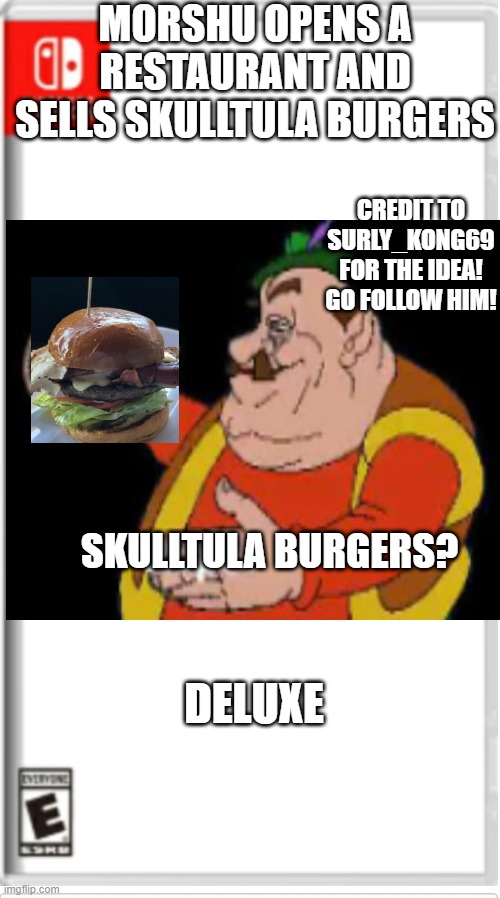 surly_kong came up with this idea | MORSHU OPENS A RESTAURANT AND SELLS SKULLTULA BURGERS; CREDIT TO SURLY_KONG69 FOR THE IDEA! GO FOLLOW HIM! DELUXE; SKULLTULA BURGERS? | image tagged in blank switch game | made w/ Imgflip meme maker