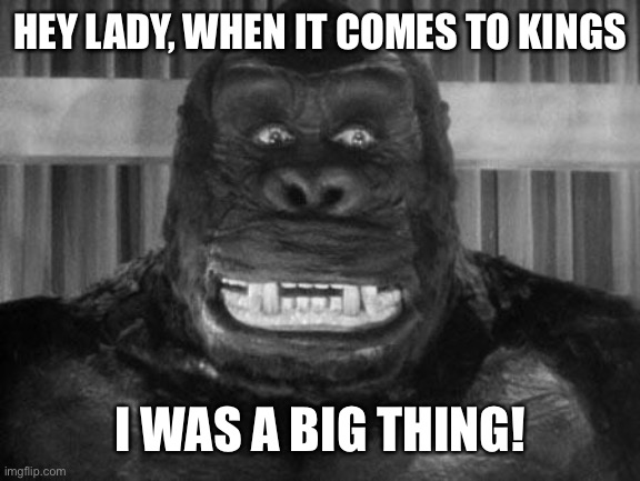 King kong | HEY LADY, WHEN IT COMES TO KINGS I WAS A BIG THING! | image tagged in king kong | made w/ Imgflip meme maker