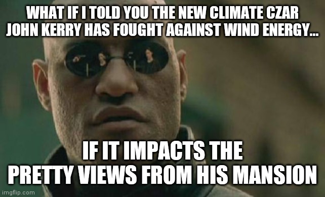 Like everything else, Democrats want to pass laws they themselves will not be subject to. | WHAT IF I TOLD YOU THE NEW CLIMATE CZAR JOHN KERRY HAS FOUGHT AGAINST WIND ENERGY... IF IT IMPACTS THE PRETTY VIEWS FROM HIS MANSION | image tagged in memes,matrix morpheus,john kerry,democratic socialism | made w/ Imgflip meme maker