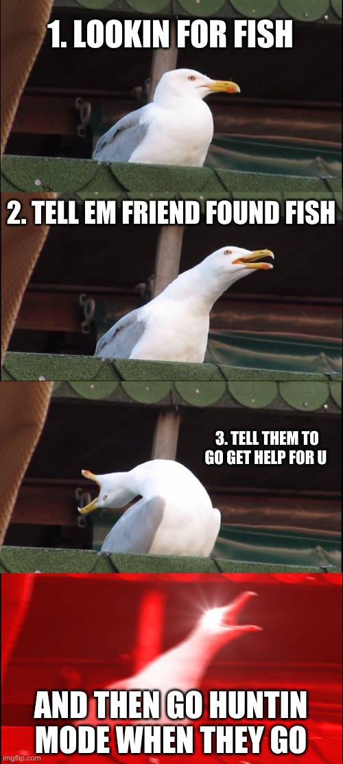 yea boi | 1. LOOKIN FOR FISH; 2. TELL EM FRIEND FOUND FISH; 3. TELL THEM TO GO GET HELP FOR U; AND THEN GO HUNTIN MODE WHEN THEY GO | image tagged in memes,inhaling seagull | made w/ Imgflip meme maker