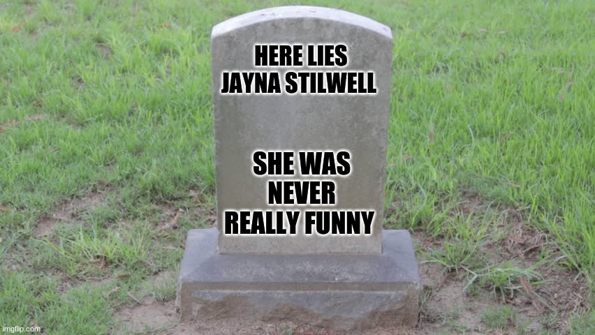 Blank Tombstone 001 | HERE LIES JAYNA STILWELL; SHE WAS NEVER REALLY FUNNY | image tagged in blank tombstone 001 | made w/ Imgflip meme maker