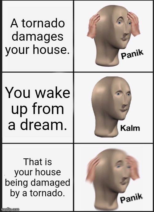 Tornado damage |  A tornado damages your house. You wake up from a dream. That is your house being damaged by a tornado. | image tagged in memes,panik kalm panik,funny,tornado,house,meme | made w/ Imgflip meme maker