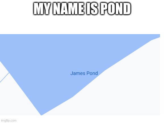 My name is pond | MY NAME IS POND | image tagged in james bond,google maps | made w/ Imgflip meme maker