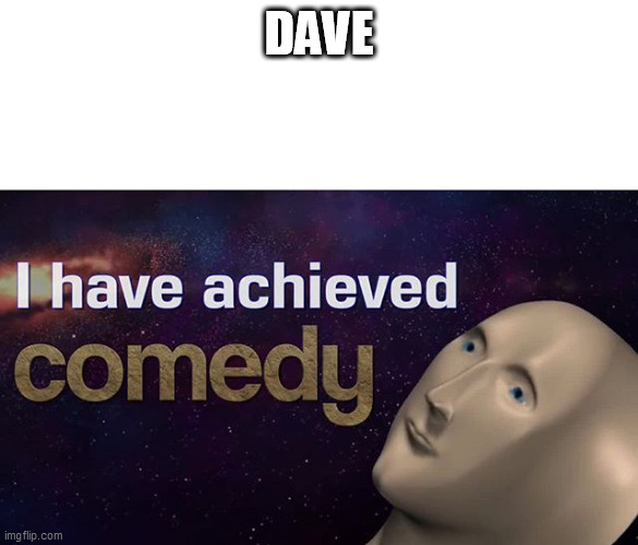 I have achieved COMEDY | DAVE | image tagged in i have achieved comedy | made w/ Imgflip meme maker