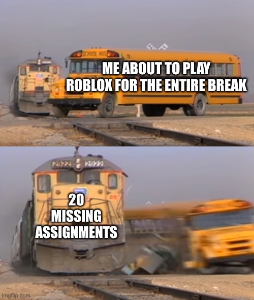 I hate school | ME ABOUT TO PLAY ROBLOX FOR THE ENTIRE BREAK; 20 MISSING ASSIGNMENTS | image tagged in a train hitting a school bus | made w/ Imgflip meme maker