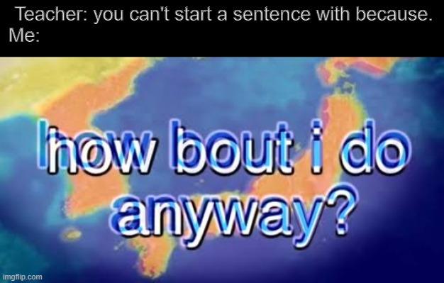 How about I do it anyway? | Teacher: you can't start a sentence with because.
Me: | image tagged in how about i do it anyway | made w/ Imgflip meme maker
