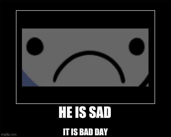 he is sad :( | HE IS SAD IT IS BAD DAY | image tagged in demotivational | made w/ Imgflip meme maker