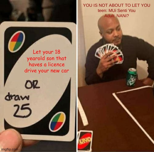 UNO Draw 25 Cards Meme | YOU IS NOT ABOUT TO LET YOU
teen: MUi Senti You
Adult: NANi? Let your 18 yearold son that haves a licence drive your new car | image tagged in memes,uno draw 25 cards | made w/ Imgflip meme maker