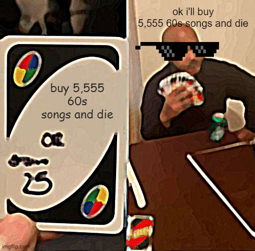 UNO Draw 25 Cards Meme | ok i'll buy 5,555 60s songs and die; buy 5,555 60s songs and die | image tagged in memes,uno draw 25 cards | made w/ Imgflip meme maker