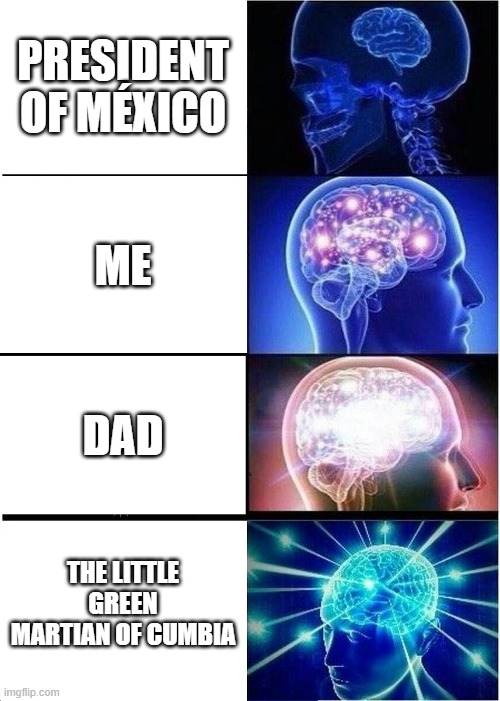 Expanding Brain | PRESIDENT OF MÉXICO; ME; DAD; THE LITTLE GREEN MARTIAN OF CUMBIA | image tagged in memes,expanding brain | made w/ Imgflip meme maker