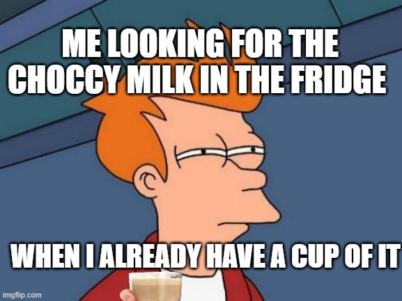 unfunny | ME LOOKING FOR THE CHOCCY MILK IN THE FRIDGE; WHEN I ALREADY HAVE A CUP OF IT | image tagged in memes,futurama fry | made w/ Imgflip meme maker