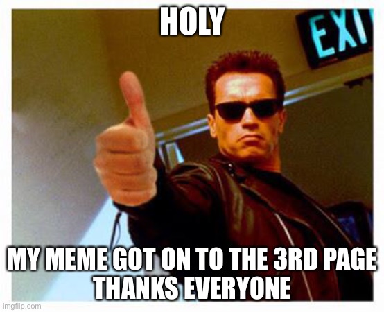 Seriously, thanks | HOLY; MY MEME GOT ON TO THE 3RD PAGE
THANKS EVERYONE | image tagged in terminator thumbs up,3rd page | made w/ Imgflip meme maker