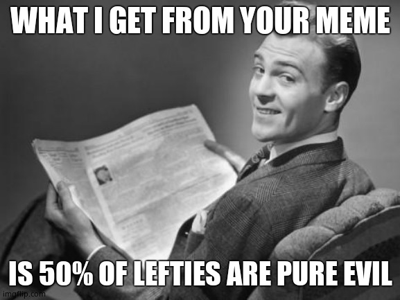 50's newspaper | WHAT I GET FROM YOUR MEME IS 50% OF LEFTIES ARE PURE EVIL | image tagged in 50's newspaper | made w/ Imgflip meme maker