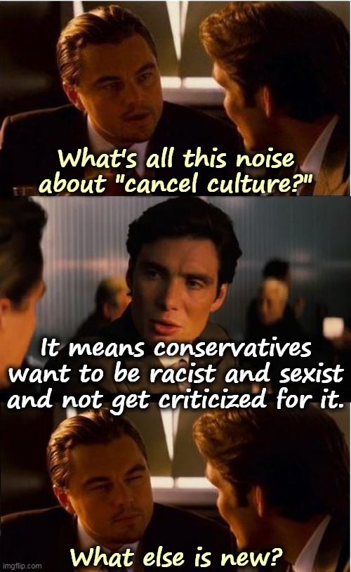 Sorry, if you are going to be racist or sexist, we will barbecue your fanny for it whether you like it or not. | What's all this noise about "cancel culture?"; It means conservatives want to be racist and sexist and not get criticized for it. What else is new? | image tagged in memes,inception,cancel culture,racism,sexism,criticism | made w/ Imgflip meme maker