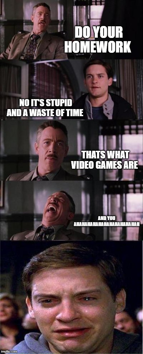 video games are not stupid they are what keeps us from the real world | DO YOUR HOMEWORK; NO IT'S STUPID AND A WASTE OF TIME; THATS WHAT VIDEO GAMES ARE; AND YOU AHAHAHAHAHAHAHAHAHAHAHAH | image tagged in memes,peter parker cry | made w/ Imgflip meme maker
