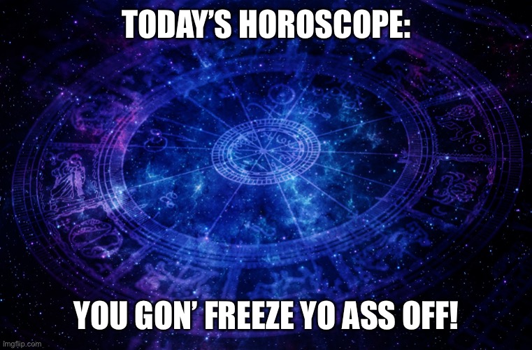 It’s a bit nipply out... | TODAY’S HOROSCOPE:; YOU GON’ FREEZE YO ASS OFF! | image tagged in astrology,winter,snow,cold | made w/ Imgflip meme maker