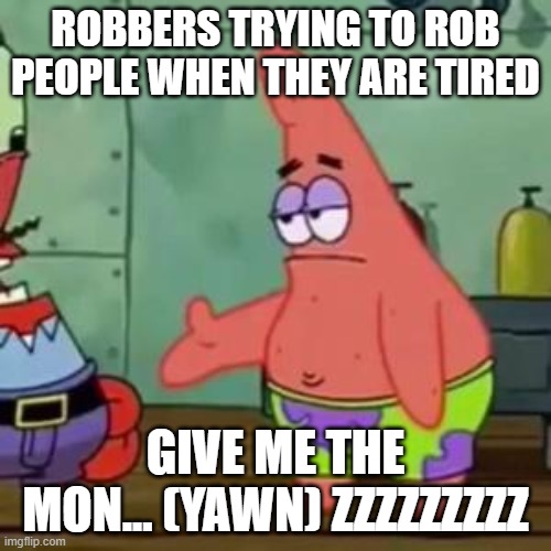Patrick trying to rob | ROBBERS TRYING TO ROB PEOPLE WHEN THEY ARE TIRED; GIVE ME THE MON... (YAWN) ZZZZZZZZZ | image tagged in patrick to krabs | made w/ Imgflip meme maker