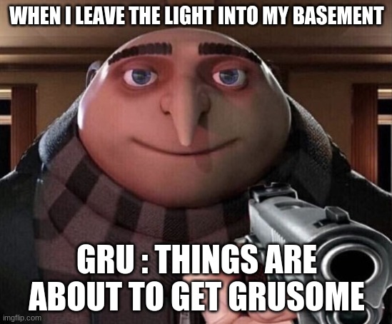 Gru Gun | WHEN I LEAVE THE LIGHT INTO MY BASEMENT; GRU : THINGS ARE ABOUT TO GET GRUSOME | image tagged in gru gun | made w/ Imgflip meme maker