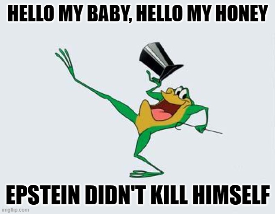 Hello my Epstein | HELLO MY BABY, HELLO MY HONEY; EPSTEIN DIDN'T KILL HIMSELF | image tagged in michigan j frog,jeffrey epstein,epstein,looney tunes,cartoons | made w/ Imgflip meme maker