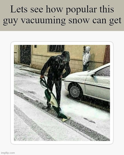 ... |  Lets see how popular this guy vacuuming snow can get | image tagged in snow,vacuum | made w/ Imgflip meme maker