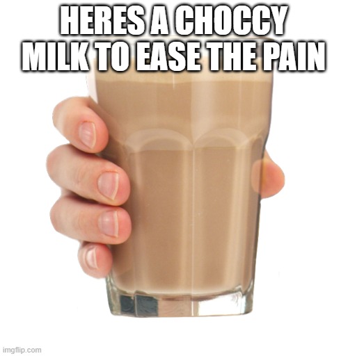 Choccy Milk | HERES A CHOCCY MILK TO EASE THE PAIN | image tagged in choccy milk | made w/ Imgflip meme maker