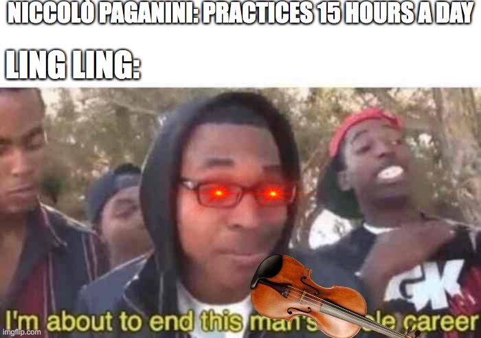 I'm about to end this man's whole career | NICCOLÒ PAGANINI: PRACTICES 15 HOURS A DAY; LING LING: | image tagged in i'm about to end this man's whole career | made w/ Imgflip meme maker
