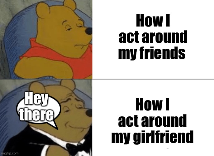 Tuxedo Winnie The Pooh Meme | How I act around my friends; How I act around my girlfriend; Hey there | image tagged in memes,tuxedo winnie the pooh | made w/ Imgflip meme maker