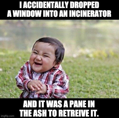 Pane | I ACCIDENTALLY DROPPED A WINDOW INTO AN INCINERATOR; AND IT WAS A PANE IN THE ASH TO RETREIVE IT. | image tagged in memes,evil toddler | made w/ Imgflip meme maker