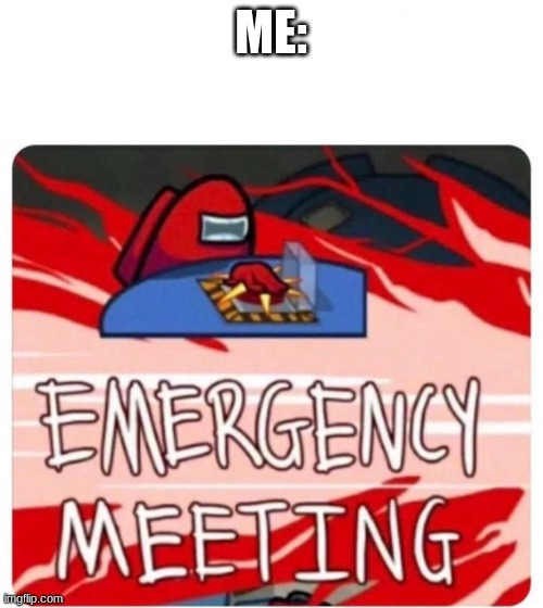 Emergency Meeting Among Us | ME: | image tagged in emergency meeting among us | made w/ Imgflip meme maker