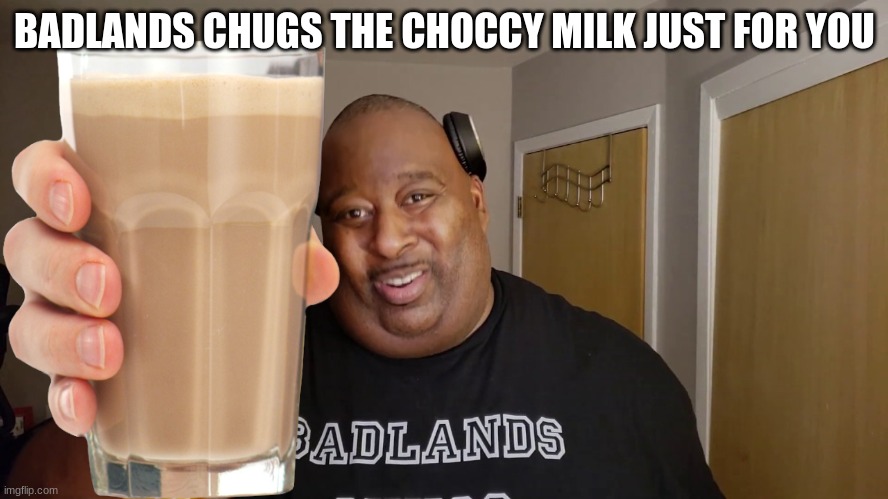 choccy drink badlands | BADLANDS CHUGS THE CHOCCY MILK JUST FOR YOU | image tagged in choccy milk | made w/ Imgflip meme maker