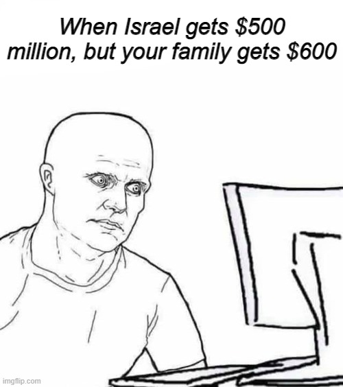 When Israel gets $500 million, but your family gets $600 | made w/ Imgflip meme maker
