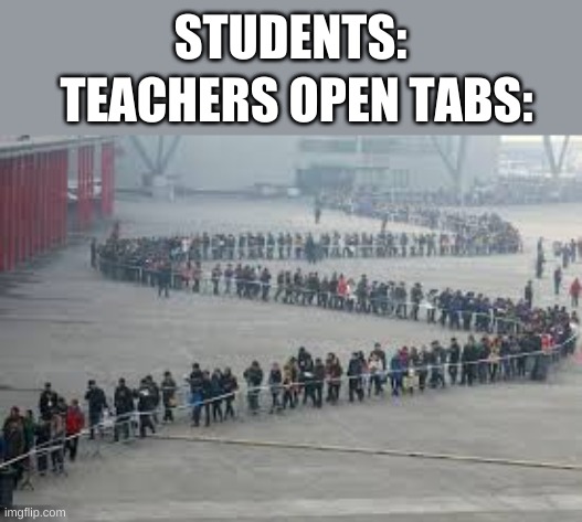 this is so true | STUDENTS:; TEACHERS OPEN TABS: | image tagged in relatable,so true | made w/ Imgflip meme maker