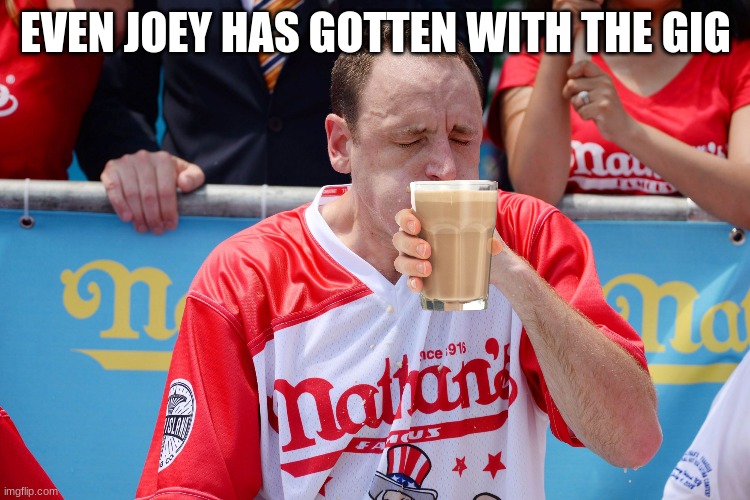 EVEN JOEY HAS GOTTEN WITH THE GIG | image tagged in choccy milk | made w/ Imgflip meme maker