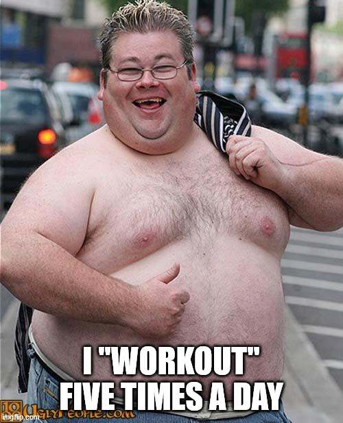 fat guy | I "WORKOUT" FIVE TIMES A DAY | image tagged in fat guy | made w/ Imgflip meme maker