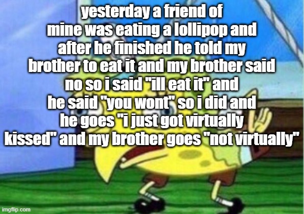 Mocking Spongebob Meme | yesterday a friend of mine was eating a lollipop and after he finished he told my brother to eat it and my brother said no so i said "ill eat it" and he said "you wont" so i did and he goes "i just got virtually kissed" and my brother goes "not virtually" | image tagged in memes,mocking spongebob | made w/ Imgflip meme maker