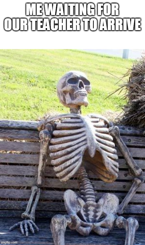 Waiting Skeleton Meme | ME WAITING FOR OUR TEACHER TO ARRIVE | image tagged in memes,waiting skeleton | made w/ Imgflip meme maker
