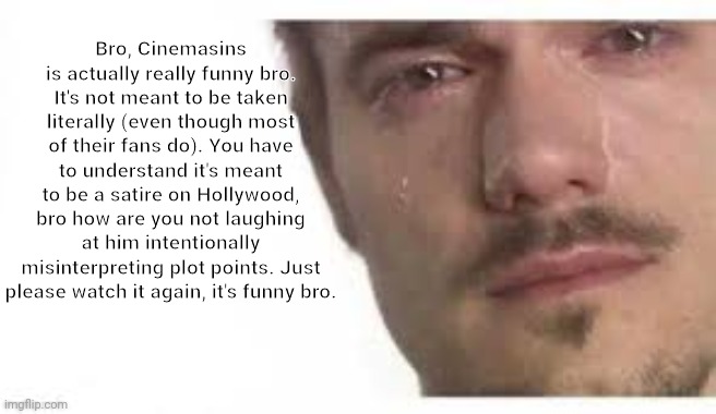 Cinemasins funny? Nah. | Bro, Cinemasins is actually really funny bro. It's not meant to be taken literally (even though most of their fans do). You have to understand it's meant to be a satire on Hollywood, bro how are you not laughing at him intentionally misinterpreting plot points. Just please watch it again, it's funny bro. | image tagged in bro please bro,movies | made w/ Imgflip meme maker