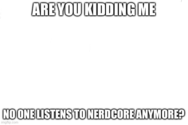 Free | ARE YOU KIDDING ME; NO ONE LISTENS TO NERDCORE ANYMORE? | image tagged in free | made w/ Imgflip meme maker