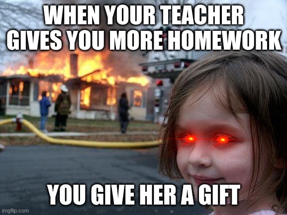 Disaster Girl | WHEN YOUR TEACHER GIVES YOU MORE HOMEWORK; YOU GIVE HER A GIFT | image tagged in memes,disaster girl | made w/ Imgflip meme maker