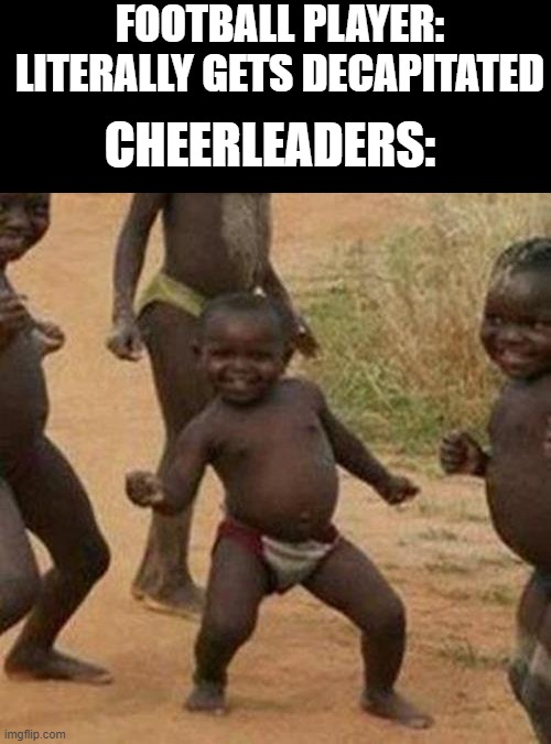 Third World Success Kid | FOOTBALL PLAYER: LITERALLY GETS DECAPITATED; CHEERLEADERS: | image tagged in memes,third world success kid | made w/ Imgflip meme maker