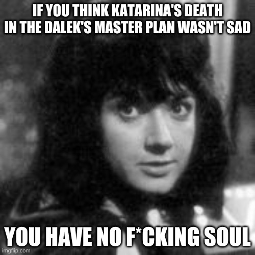 Katarina | IF YOU THINK KATARINA'S DEATH IN THE DALEK'S MASTER PLAN WASN'T SAD; YOU HAVE NO F*CKING SOUL | image tagged in memes | made w/ Imgflip meme maker